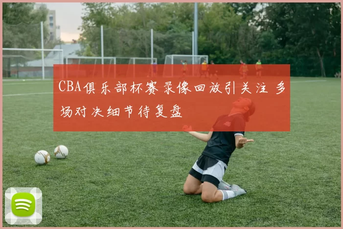 CBA俱乐部杯赛录像回放引关注 多场对决细节待复盘