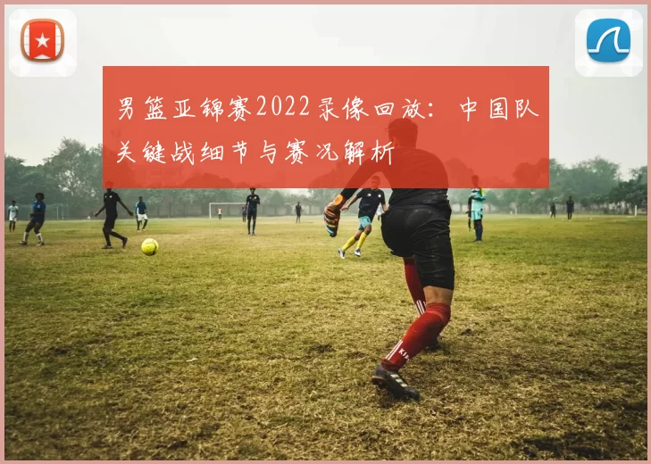 男篮亚锦赛2022录像回放：中国队关键战细节与赛况解析