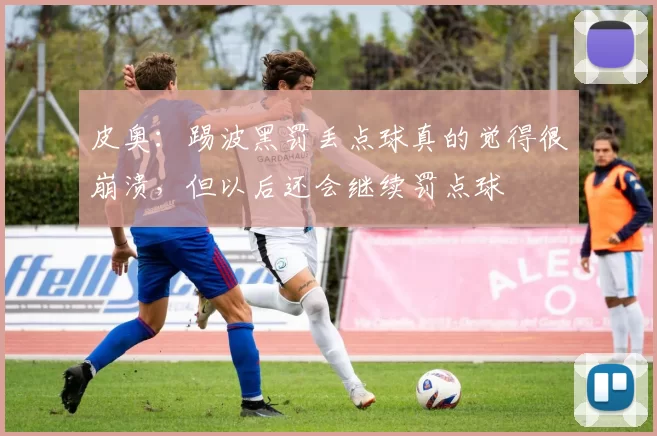 皮奥：踢波黑罚丢点球真的觉得很崩溃，但以后还会继续罚点球