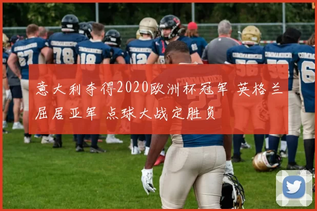 意大利夺得2020欧洲杯冠军 英格兰屈居亚军 点球大战定胜负