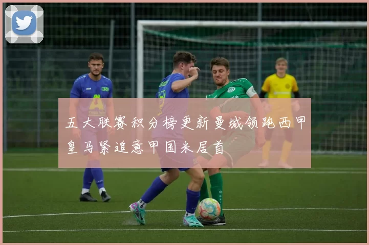 五大联赛积分榜更新曼城领跑西甲皇马紧追意甲国米居首