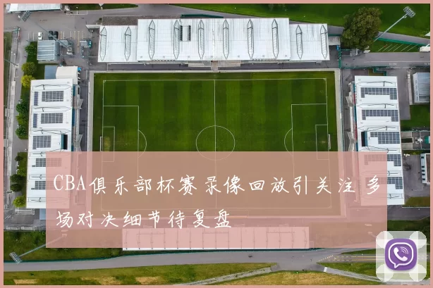 CBA俱乐部杯赛录像回放引关注 多场对决细节待复盘