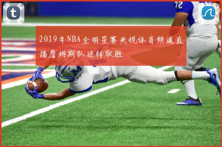 2019年NBA全明星赛央视体育频道直播詹姆斯队逆转取胜