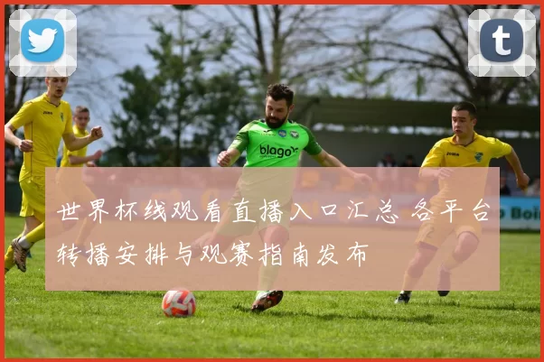世界杯线观看直播入口汇总 各平台转播安排与观赛指南发布