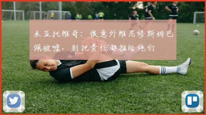 米亚托维奇：很意外维尼修斯姆巴佩被嘘，别把责任都推给他们