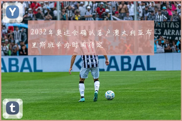 2032年奥运会确认落户澳大利亚布里斯班举办时间待定