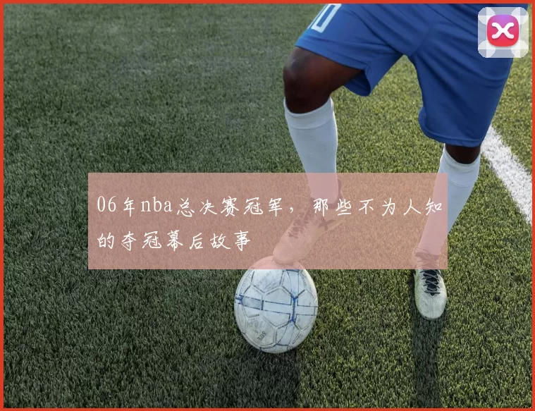 06年nba总决赛冠军，那些不为人知的夺冠幕后故事