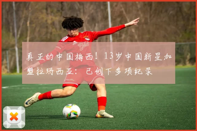 真正的中国梅西！13岁中国新星加盟拉玛西亚：已创下多项纪录