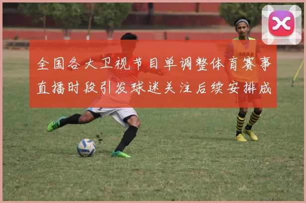 全国各大卫视节目单调整体育赛事直播时段引发球迷关注后续安排成看点