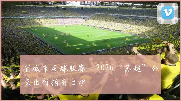 省城市足球联赛 _ 2026“苏超”公交出行指南出炉