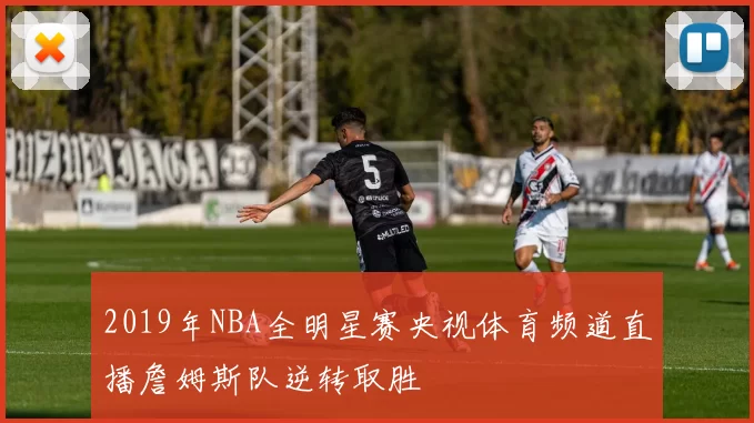 2019年NBA全明星赛央视体育频道直播詹姆斯队逆转取胜