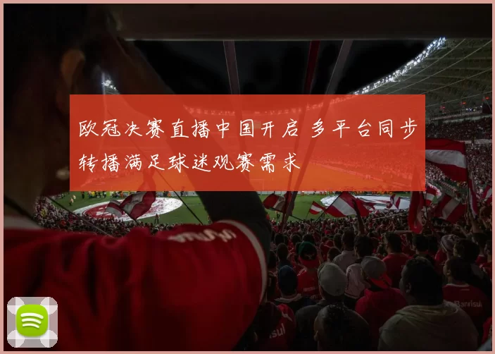 欧冠决赛直播中国开启 多平台同步转播满足球迷观赛需求