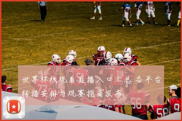 世界杯线观看直播入口汇总 各平台转播安排与观赛指南发布