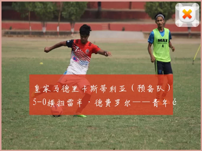 皇家马德里卡斯蒂利亚（预备队）5-0横扫雷辛·德费罗尔——青年锋线与体系化训练的强烈宣言