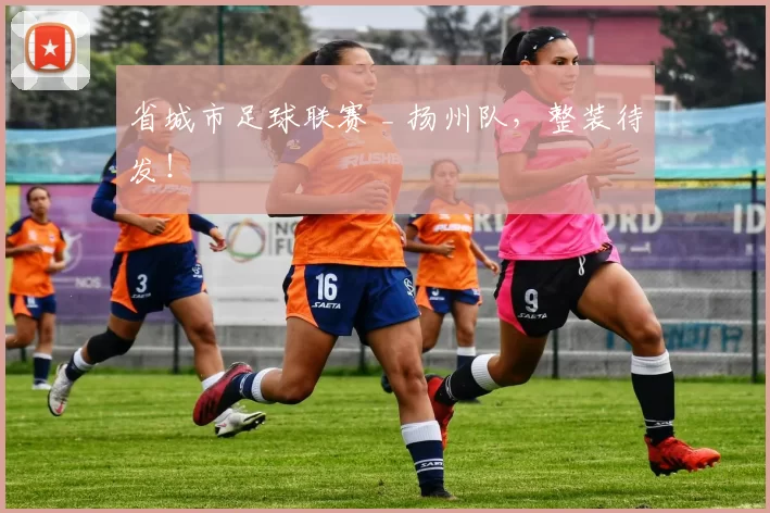 省城市足球联赛 _ 扬州队，整装待发！