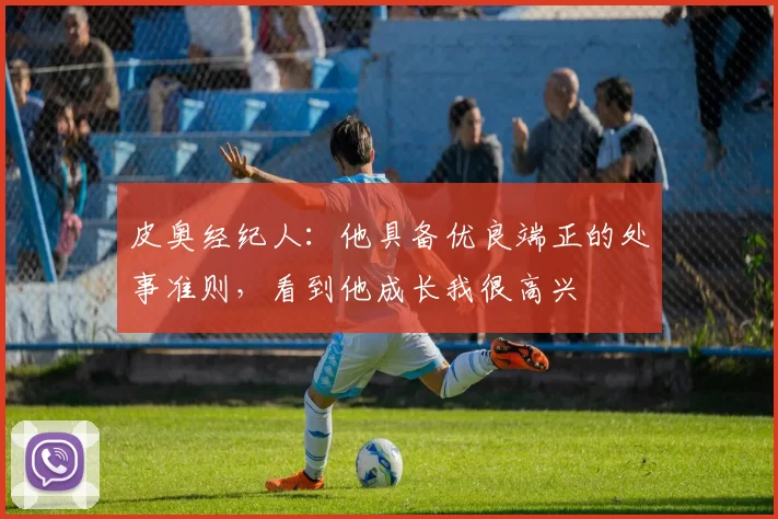 皮奥经纪人：他具备优良端正的处事准则，看到他成长我很高兴