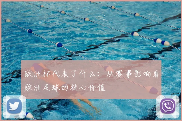 欧洲杯代表了什么：从赛事影响看欧洲足球的核心价值