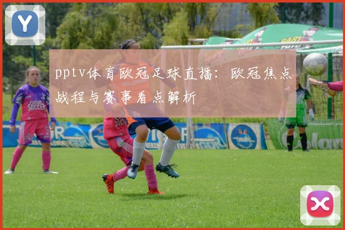 pptv体育欧冠足球直播:欧冠焦点战程与赛事看点解析