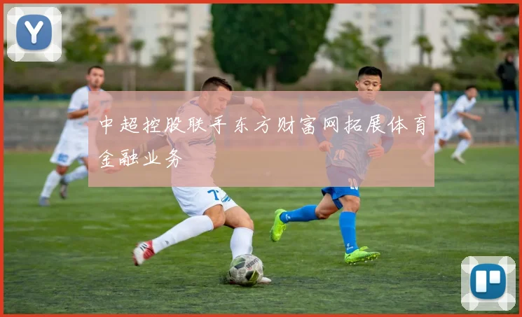 中超控股联手东方财富网拓展体育金融业务