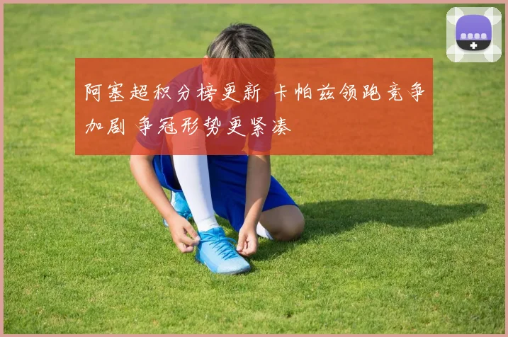 阿塞超积分榜更新 卡帕兹领跑竞争加剧 争冠形势更紧凑