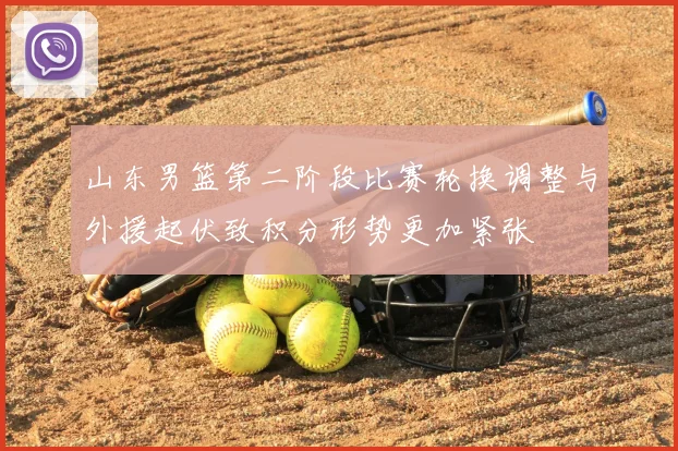 山东男篮第二阶段比赛轮换调整与外援起伏致积分形势更加紧张