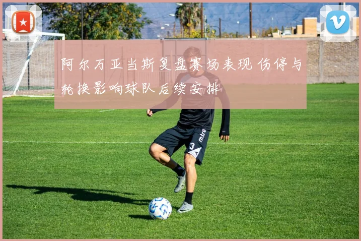 阿尔万亚当斯复盘赛场表现 伤停与轮换影响球队后续安排