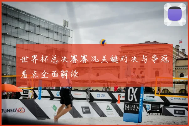 世界杯总决赛赛况关键对决与争冠看点全面解读