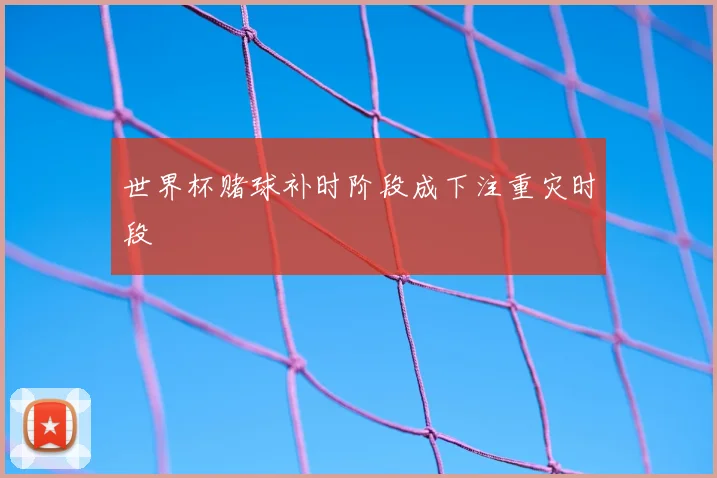 世界杯赌球补时阶段成下注重灾时段