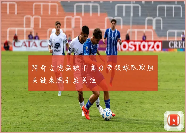 阿奇古德温砍下高分带领球队取胜关键表现引发关注