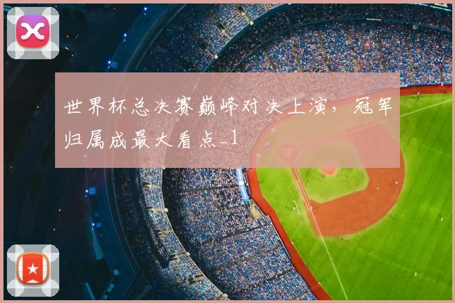 世界杯总决赛巅峰对决上演,冠军归属成最大看点_1