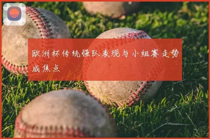 欧洲杯传统强队表现与小组赛走势成焦点