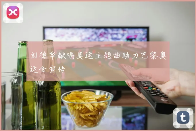 刘德华献唱奥运主题曲助力巴黎奥运会宣传