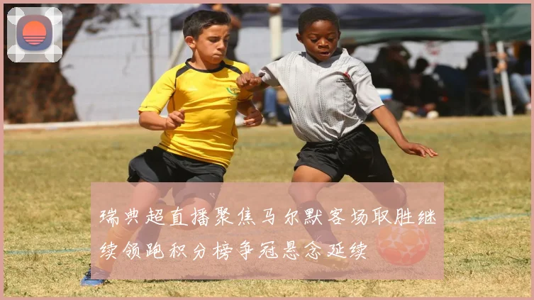瑞典超直播聚焦马尔默客场取胜继续领跑积分榜争冠悬念延续