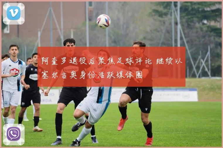 阿奎罗退役后聚焦足球评论 继续以塞尔吉奥身份活跃媒体圈