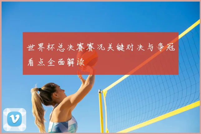 世界杯总决赛赛况关键对决与争冠看点全面解读