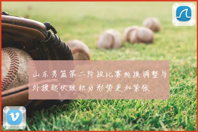 山东男篮第二阶段比赛轮换调整与外援起伏致积分形势更加紧张