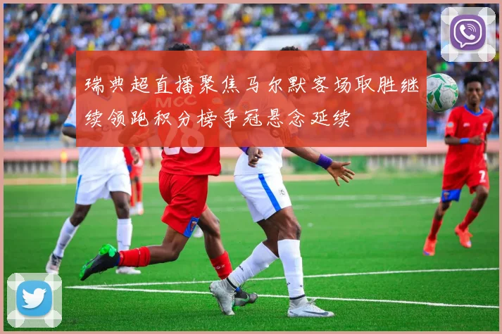 瑞典超直播聚焦马尔默客场取胜继续领跑积分榜争冠悬念延续