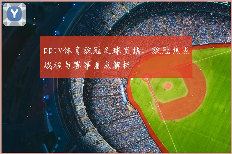 pptv体育欧冠足球直播:欧冠焦点战程与赛事看点解析