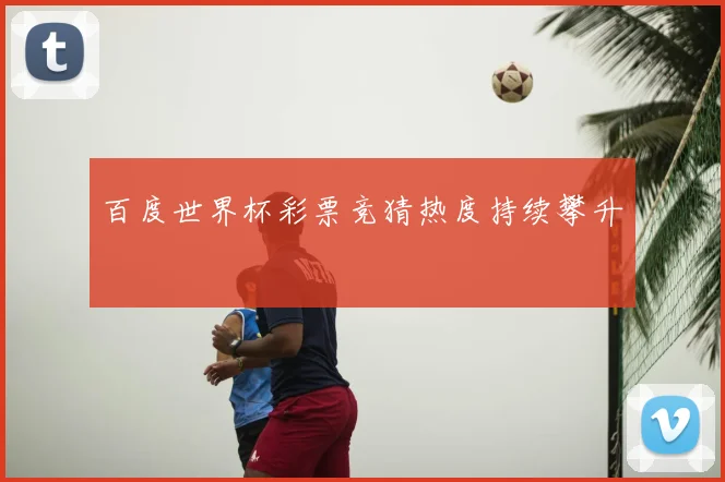 百度世界杯彩票竞猜热度持续攀升